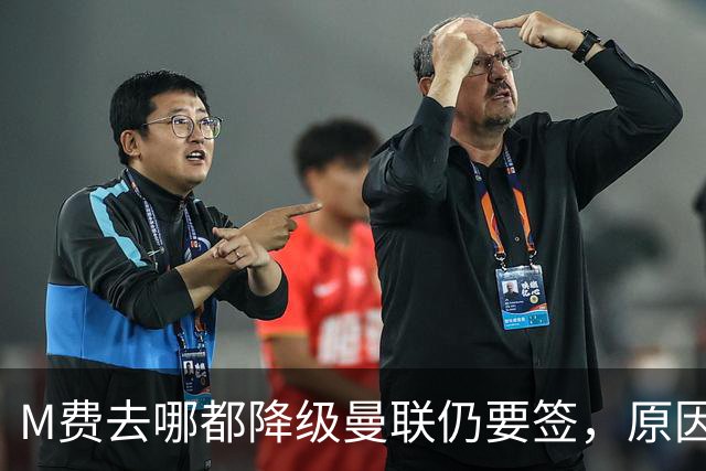 M费去哪都降级曼联仍要签，原因曝光B费支持！最终转会费或7000万